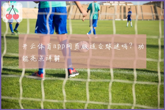 开云体育app网页版适合球迷吗？功能亮点详解