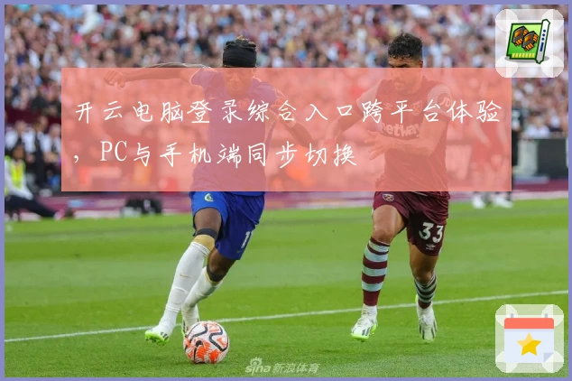 开云电脑登录综合入口跨平台体验，PC与手机端同步切换