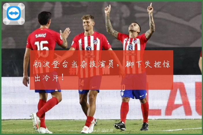 初次登台当杂技演员,脚下失控惊出冷汗!
