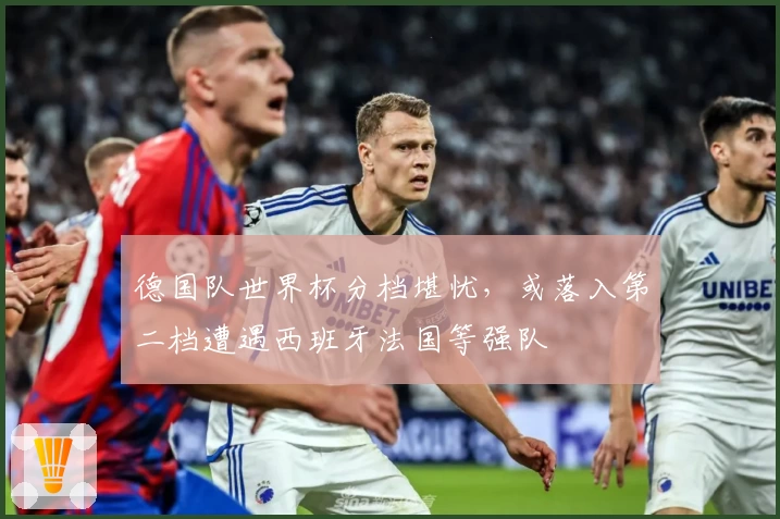 德国队世界杯分档堪忧，或落入第二档遭遇西班牙法国等强队