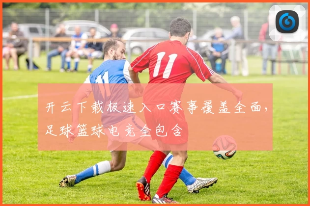开云下载极速入口赛事覆盖全面,足球篮球电竞全包含