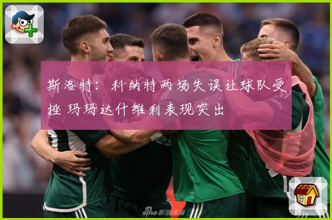 斯洛特:科纳特两场失误让球队受挫 玛玛达什维利表现突出