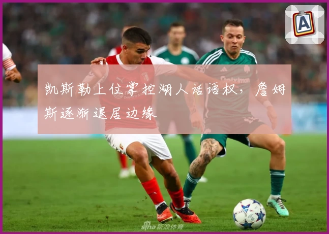 凯斯勒上位掌控湖人话语权,詹姆斯逐渐退居边缘