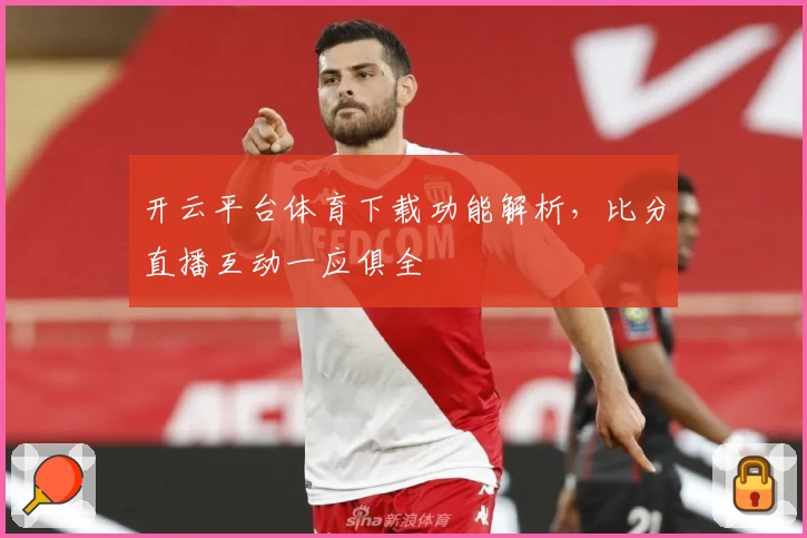 开云平台体育下载功能解析，比分直播互动一应俱全