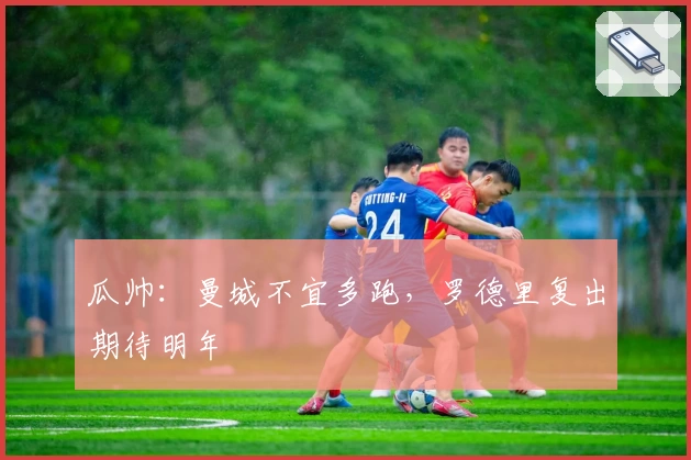 瓜帅：曼城不宜多跑，罗德里复出期待明年