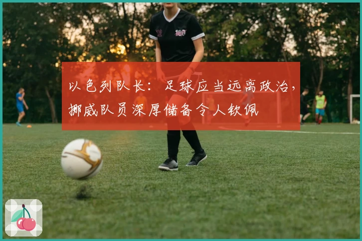 以色列队长：足球应当远离政治，挪威队员深厚储备令人钦佩