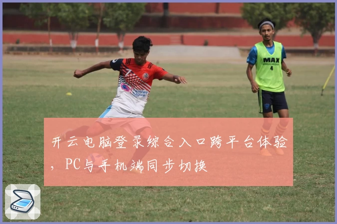 开云电脑登录综合入口跨平台体验,PC与手机端同步切换