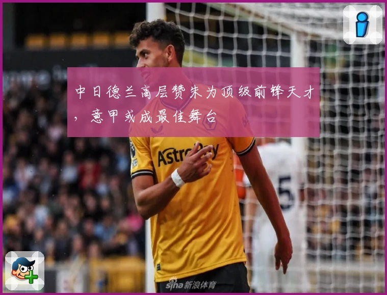 中日德兰高层赞朱为顶级前锋天才，意甲或成最佳舞台