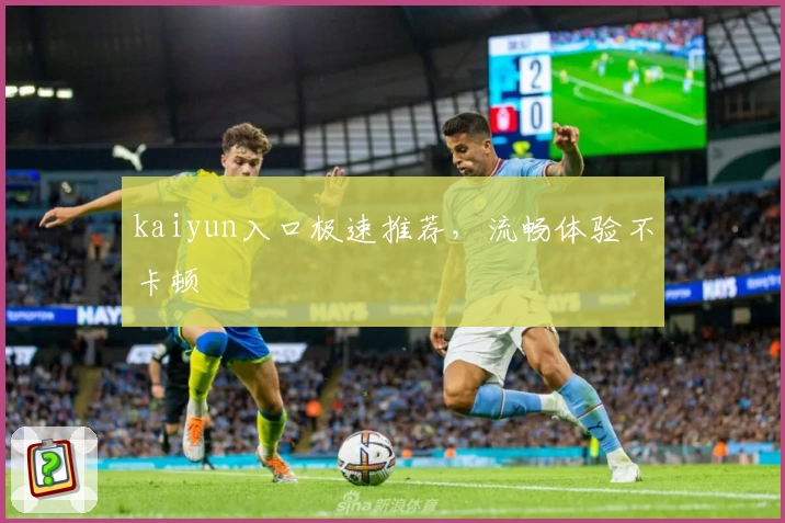 kaiyun入口极速推荐,流畅体验不卡顿