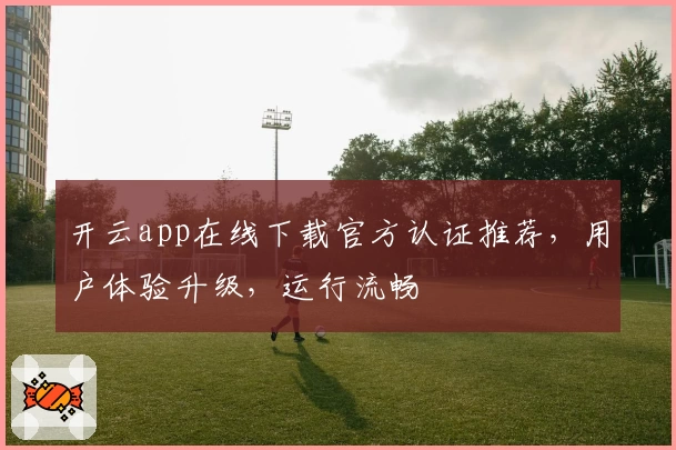 开云app在线下载官方认证推荐，用户体验升级，运行流畅