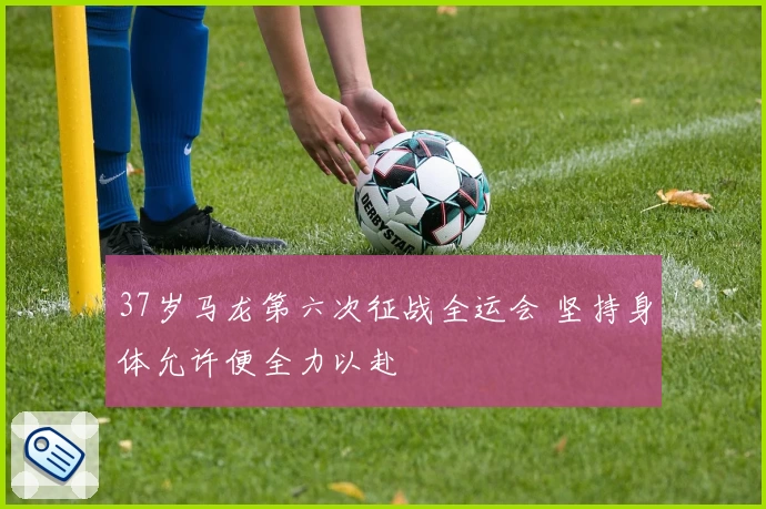 37岁马龙第六次征战全运会 坚持身体允许便全力以赴