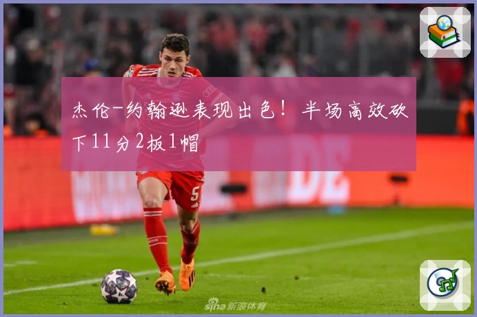 杰伦-约翰逊表现出色!半场高效砍下11分2板1帽