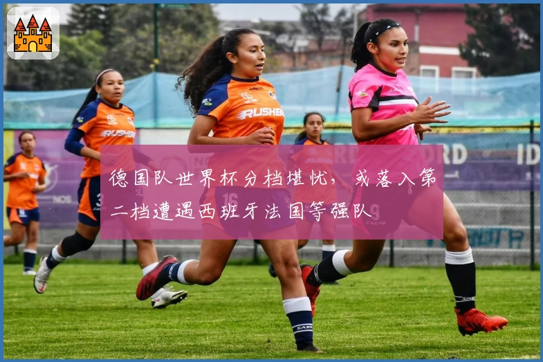 德国队世界杯分档堪忧，或落入第二档遭遇西班牙法国等强队