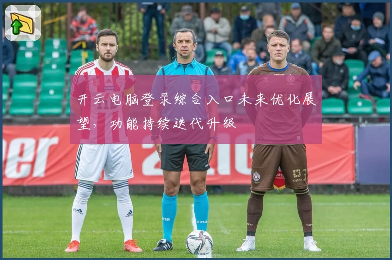 开云电脑登录综合入口未来优化展望，功能持续迭代升级