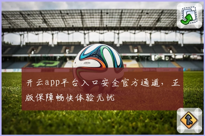 开云app平台入口安全官方通道，正版保障畅快体验无忧