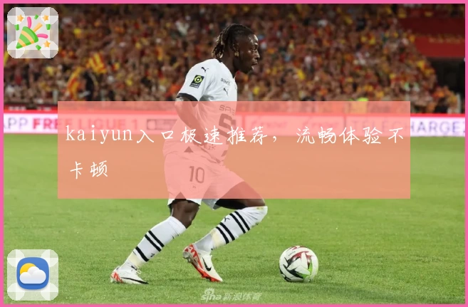 kaiyun入口极速推荐，流畅体验不卡顿