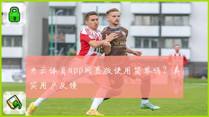 开云体育app网页版使用简单吗？真实用户反馈