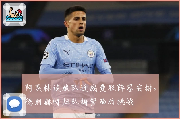 阿莫林谈狼队迎战曼联阵容安排，德利赫特归队梅努面对挑战