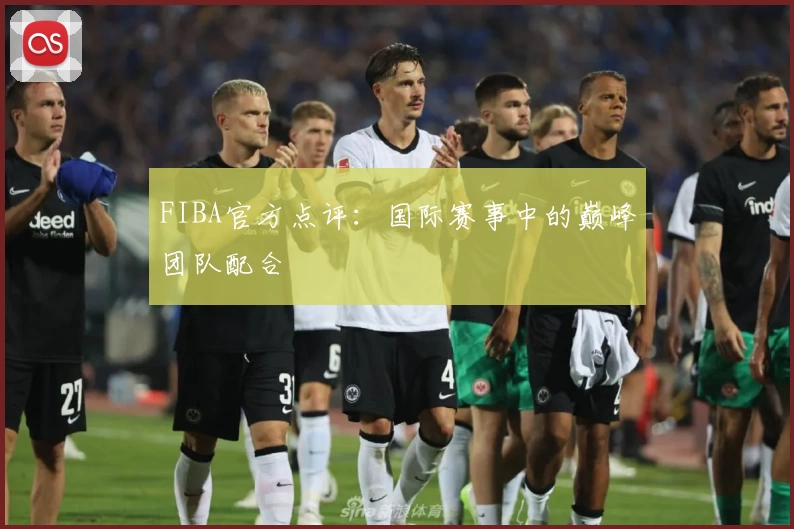 FIBA官方点评：国际赛事中的巅峰团队配合