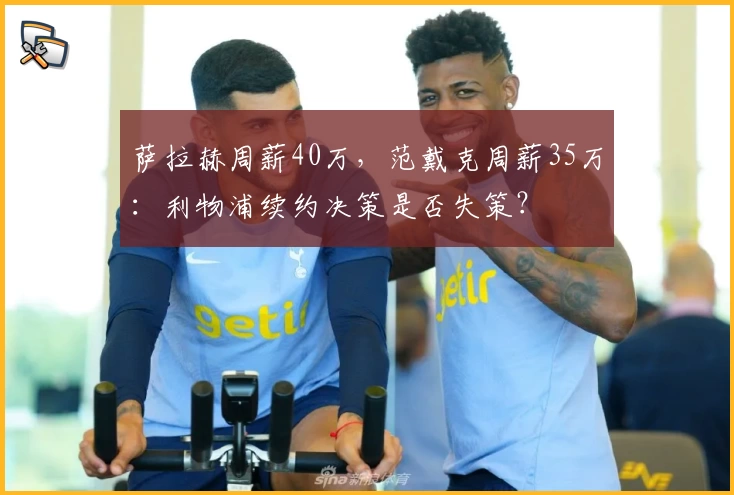 萨拉赫周薪40万，范戴克周薪35万：利物浦续约决策是否失策？