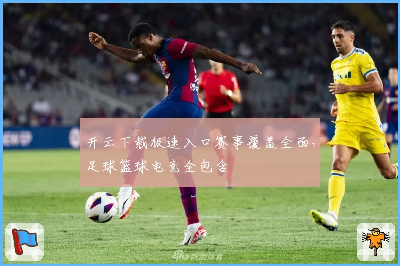 开云下载极速入口赛事覆盖全面，足球篮球电竞全包含