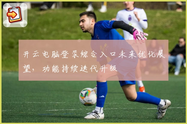 开云电脑登录综合入口未来优化展望，功能持续迭代升级