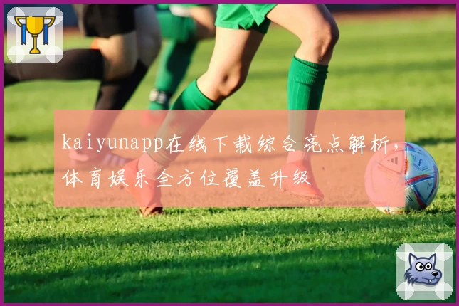 kaiyunapp在线下载综合亮点解析，体育娱乐全方位覆盖升级