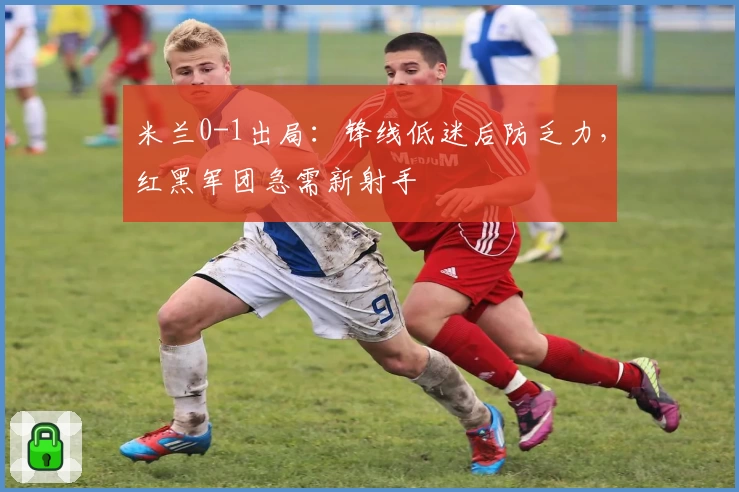 米兰0-1出局：锋线低迷后防乏力，红黑军团急需新射手