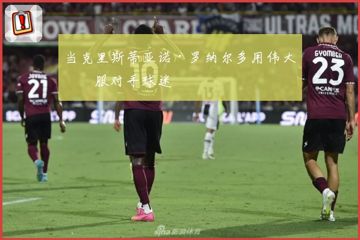 当克里斯蒂亚诺·罗纳尔多用伟大征服对手球迷