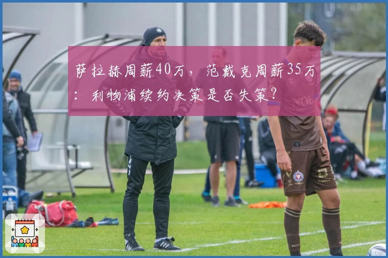 萨拉赫周薪40万，范戴克周薪35万：利物浦续约决策是否失策？