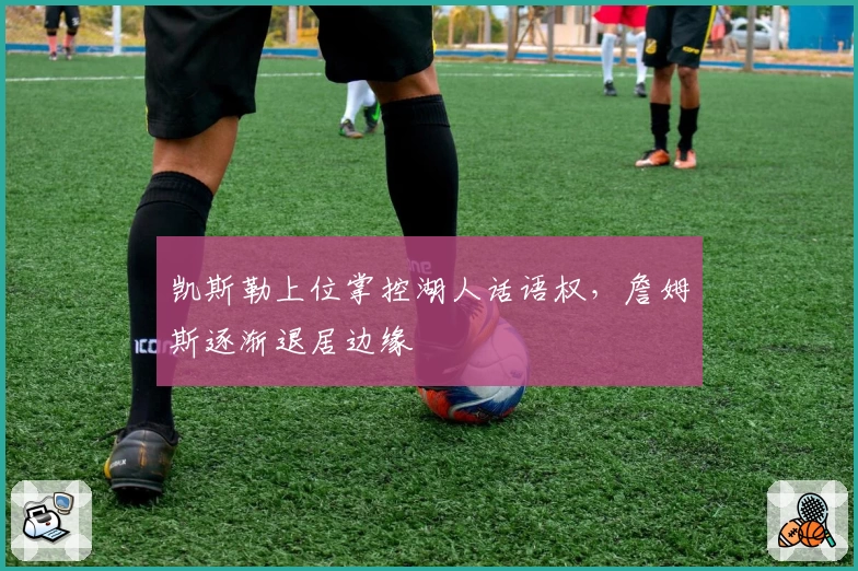 凯斯勒上位掌控湖人话语权,詹姆斯逐渐退居边缘