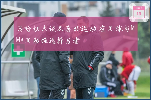 马哈切夫谈及喜好运动 在足球与MMA间勉强选择后者