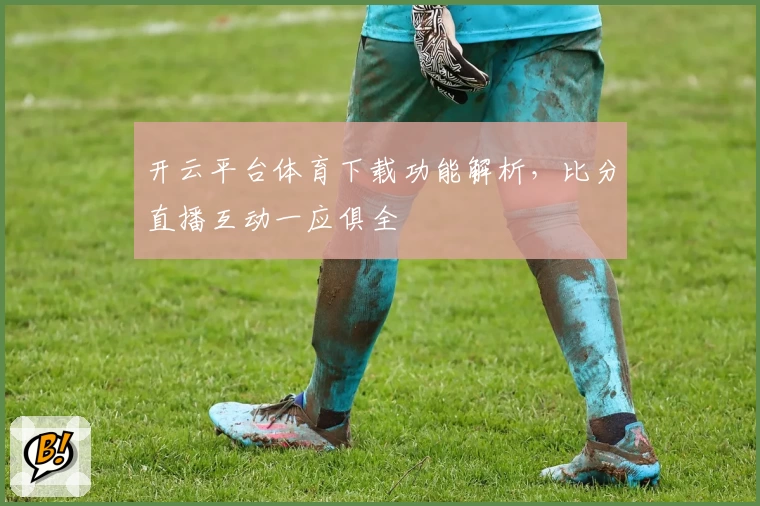 开云平台体育下载功能解析，比分直播互动一应俱全